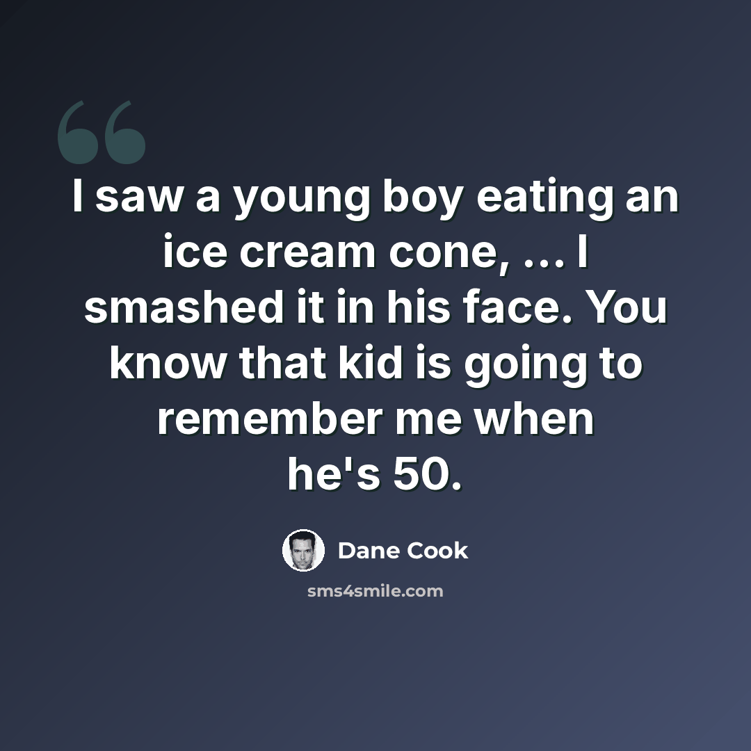 “I saw a young boy eating an ice cream cone, ... I smashed it in his face. You know that kid is going to remember me when he's 50.” quote by Dane Cook