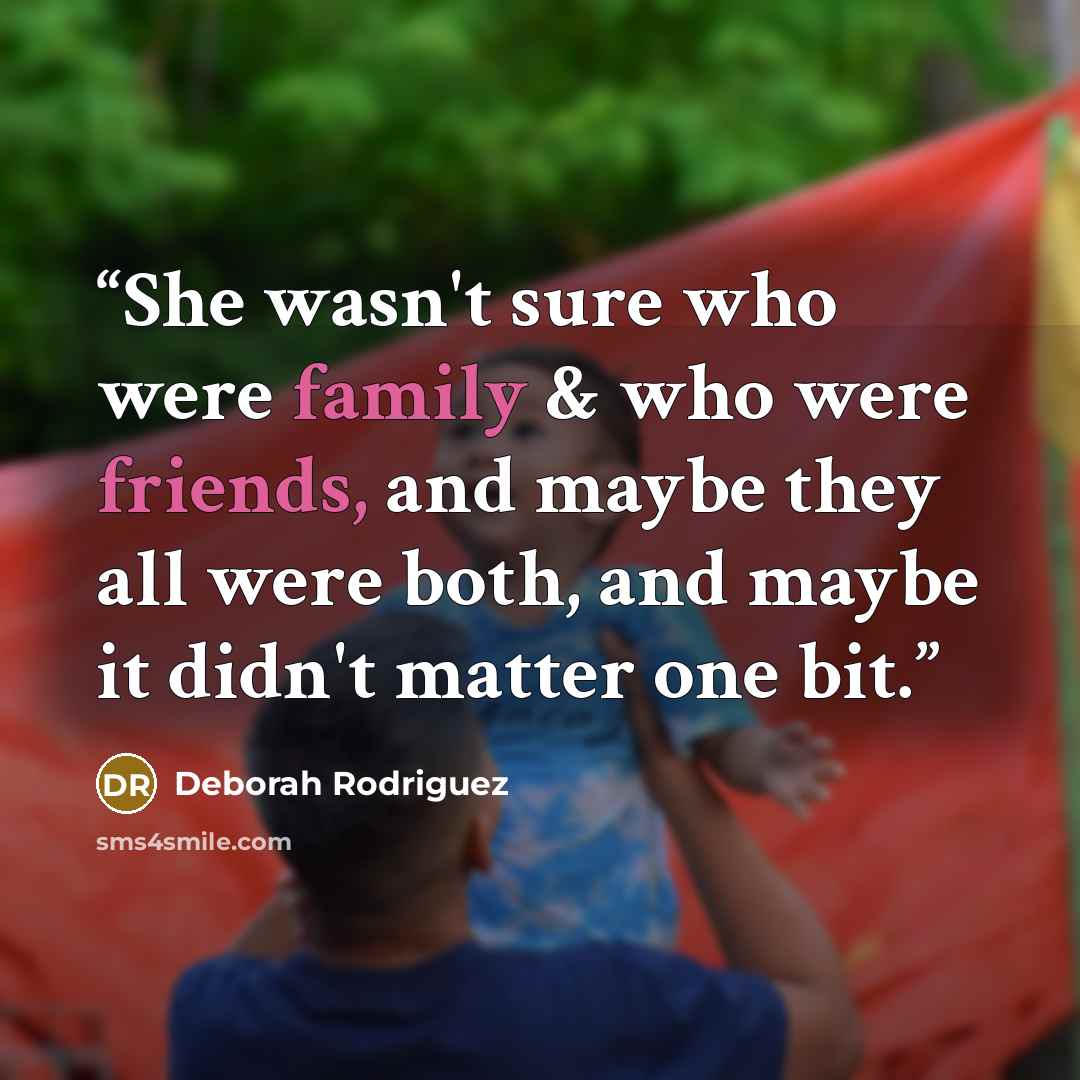 “She wasn't sure who were family & who were friends, and maybe they all were both, and maybe it didn't matter one bit.” quote by Deborah Rodriguez