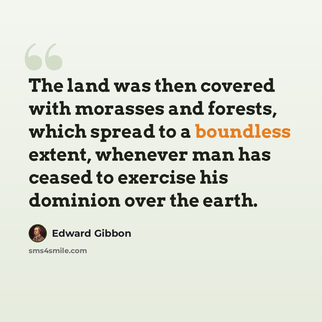 “The land was then covered with morasses and forests, which spread to a boundless extent, whenever man has ceased to exercise his dominion over the earth.” quote by Edward Gibbon