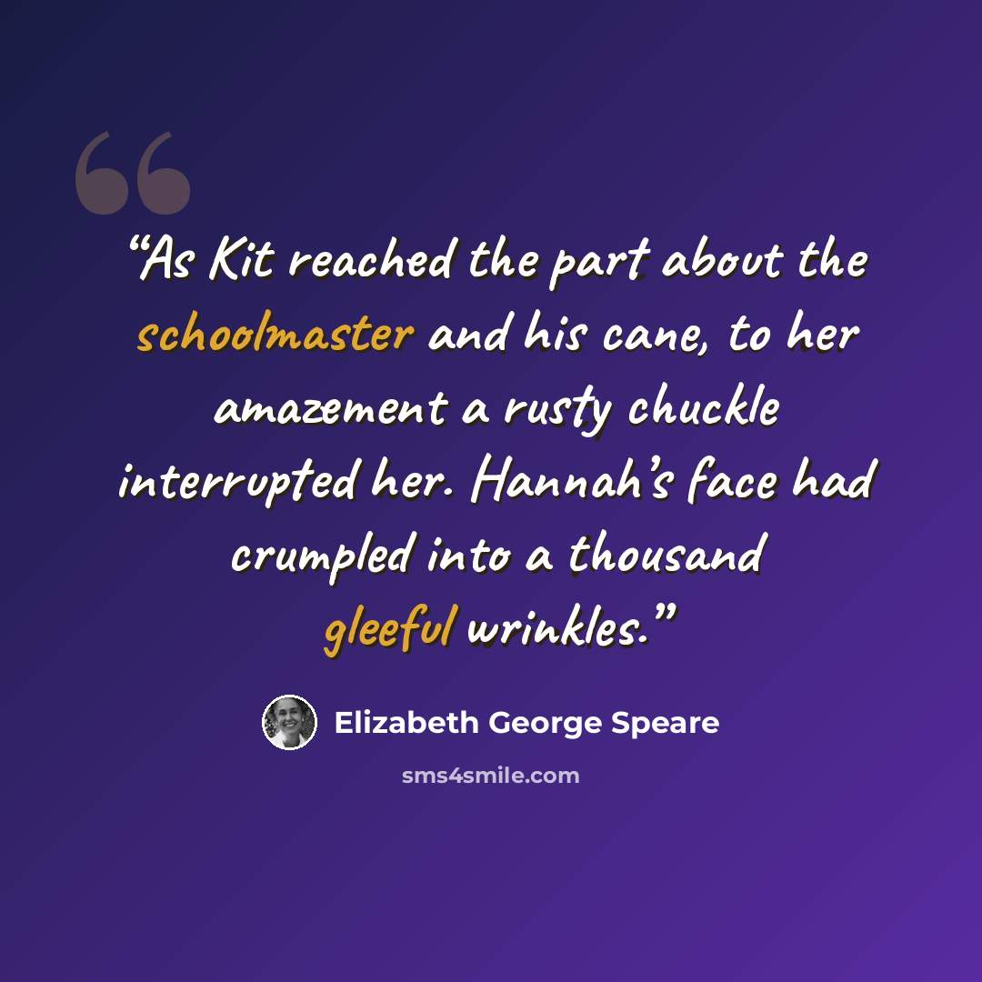 “As Kit reached the part about the schoolmaster and his cane, to her amazement a rusty chuckle interrupted her. Hannah’s face had crumpled into a thousand gleeful wrinkles.” quote by Elizabeth George Speare