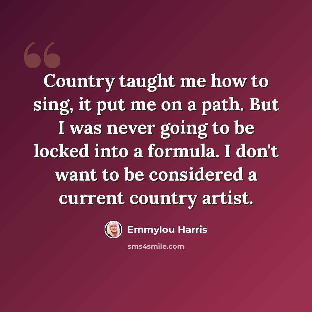 “Country taught me how to sing, it put me on a path. But I was never going to be locked into a formula. I don't want to be considered a current country artist.” quote by Emmylou Harris