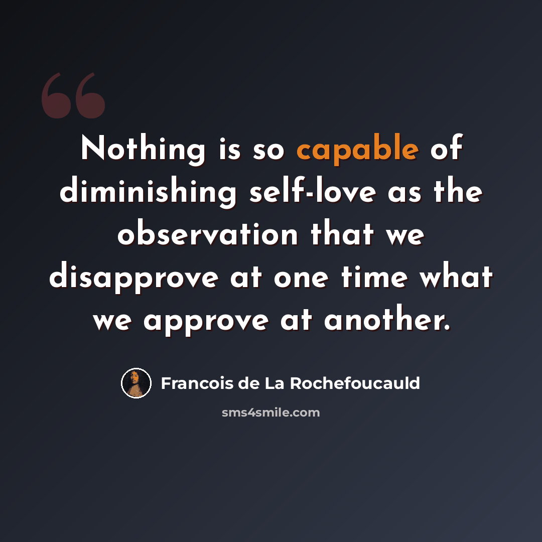 “Nothing is so capable of diminishing self-love as the observation that we disapprove at one time what we approve at another.” quote by Francois de La Rochefoucauld