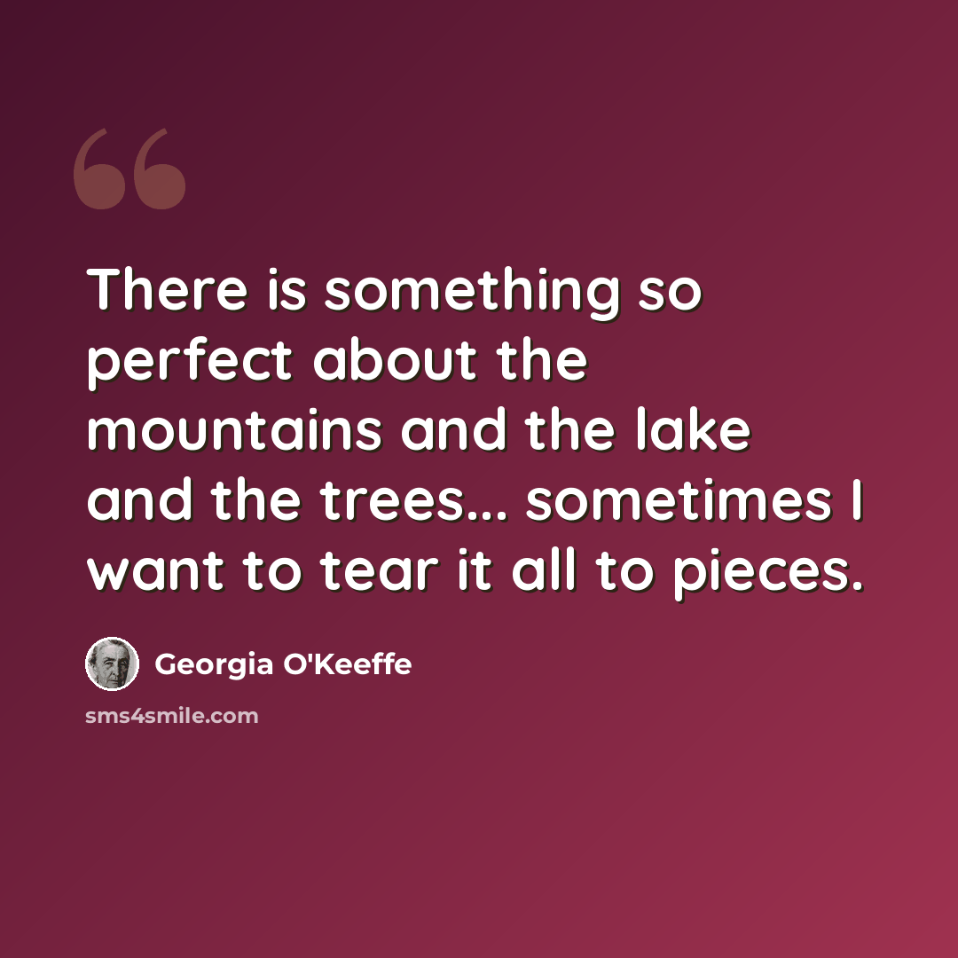 “There is something so perfect about the mountains and the lake and the trees... sometimes I want to tear it all to pieces.” quote by Georgia O'Keeffe