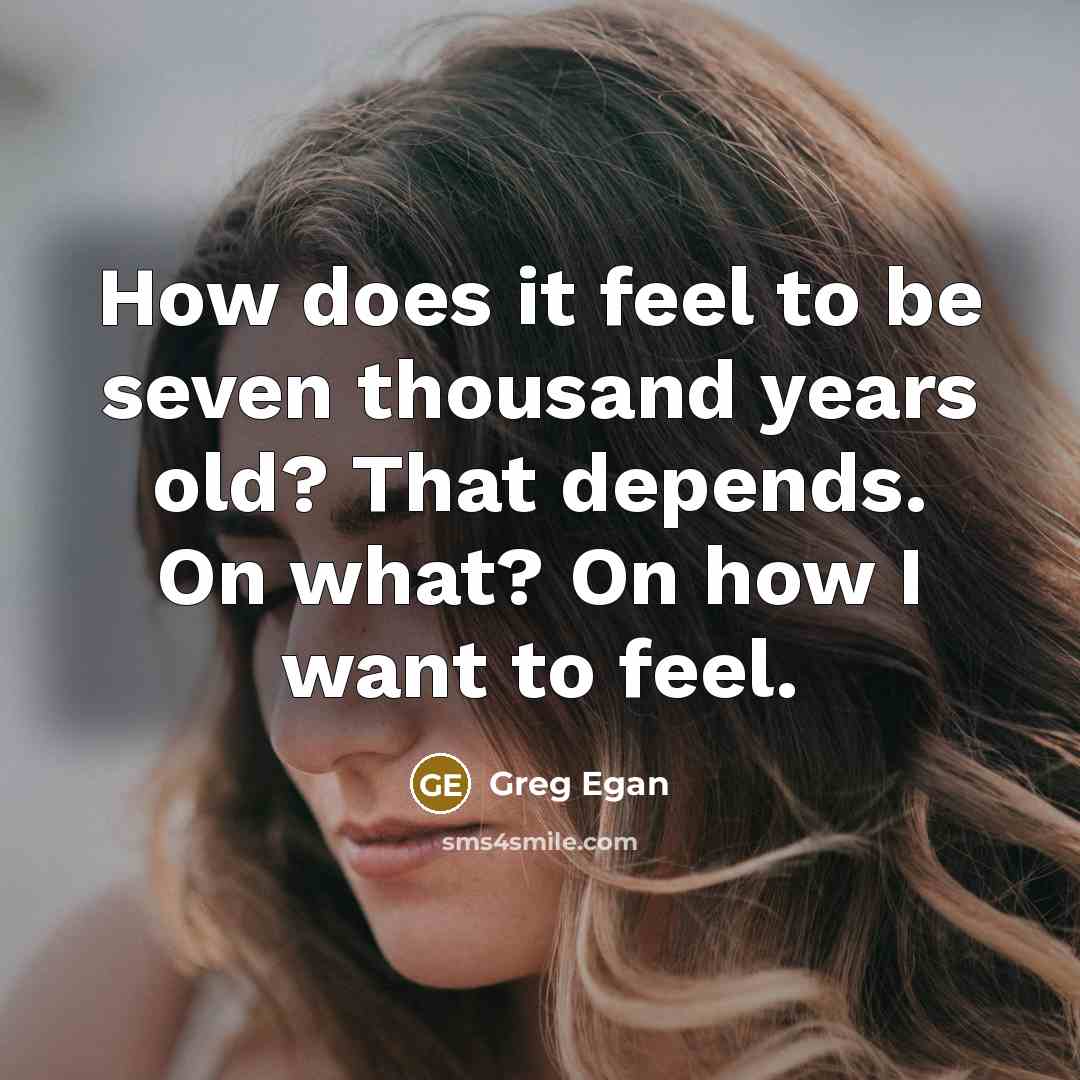 “How does it feel to be seven thousand years old? That depends. On what? On how I want to feel.” quote by Greg Egan