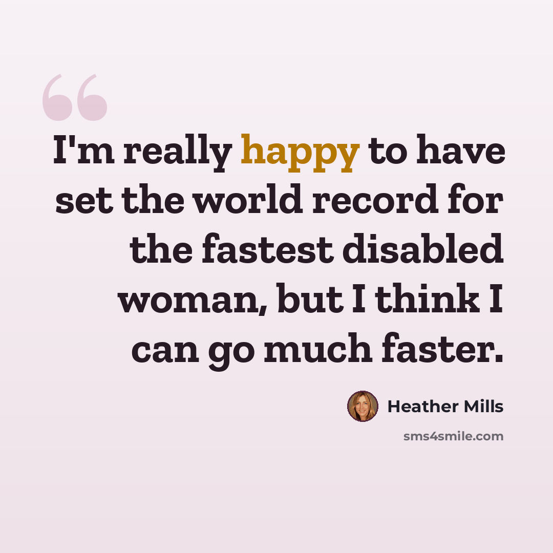 “I'm really happy to have set the world record for the fastest disabled woman, but I think I can go much faster.” quote by Heather Mills