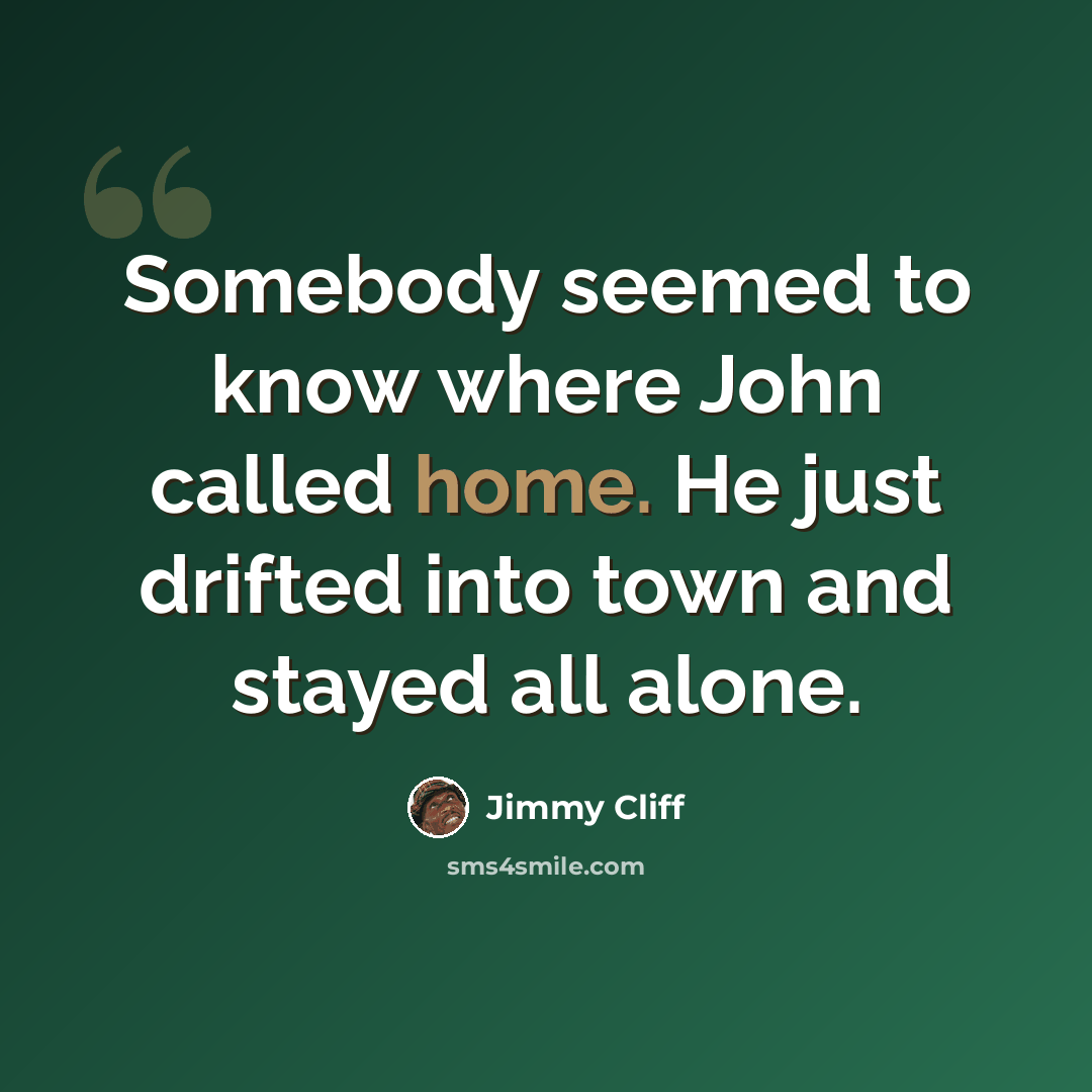 “Somebody seemed to know where John called home. He just drifted into town and stayed all alone.” quote by Jimmy Cliff