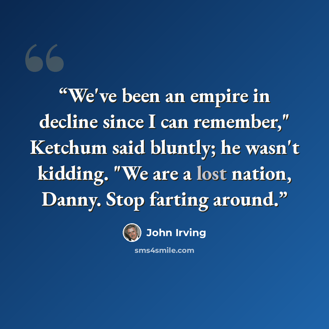 “We've been an empire in decline since I can remember," Ketchum said bluntly; he wasn't kidding. "We are a lost nation, Danny. Stop farting around.” quote by John Irving