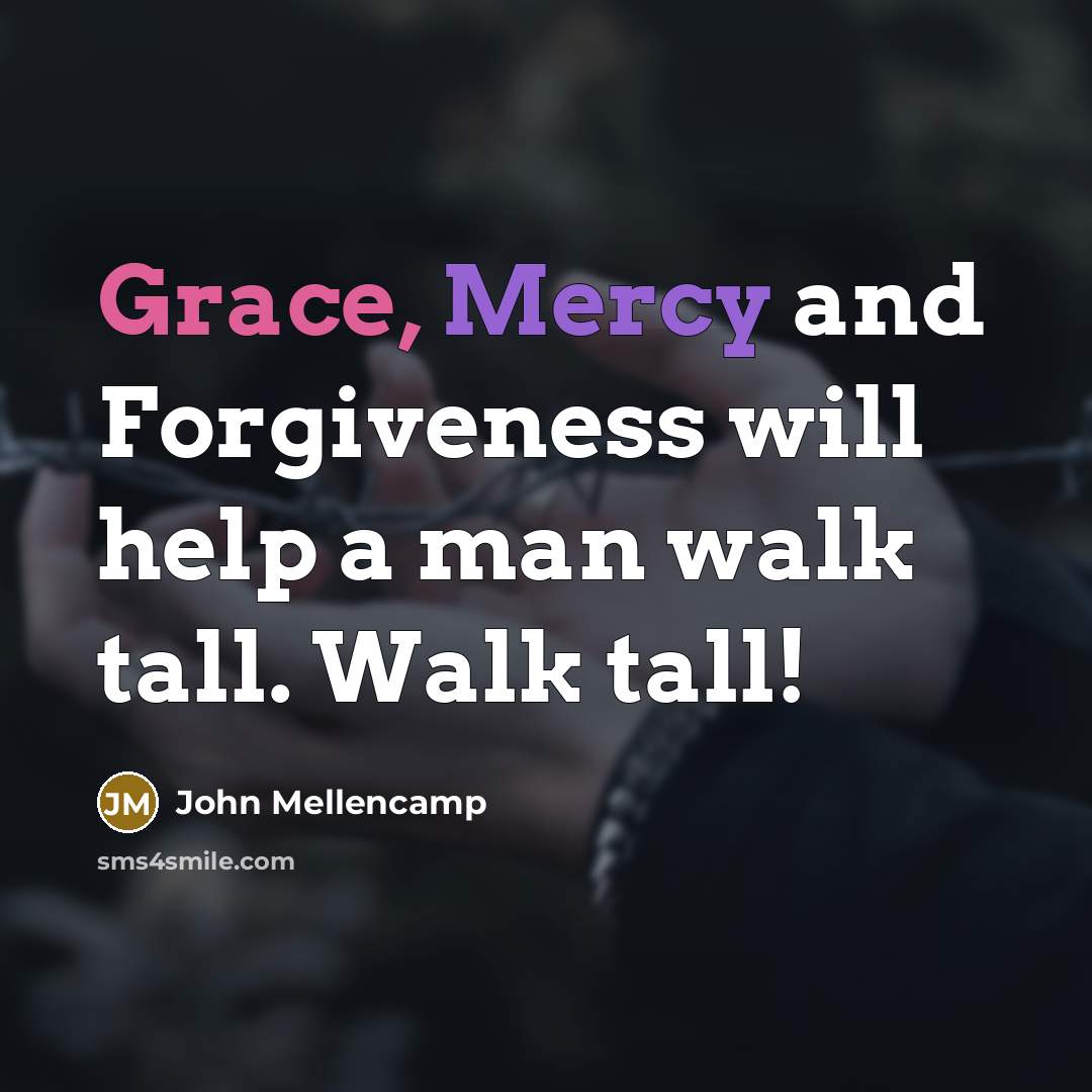 “Grace, Mercy and Forgiveness will help a man walk tall. Walk tall!” quote by John Mellencamp