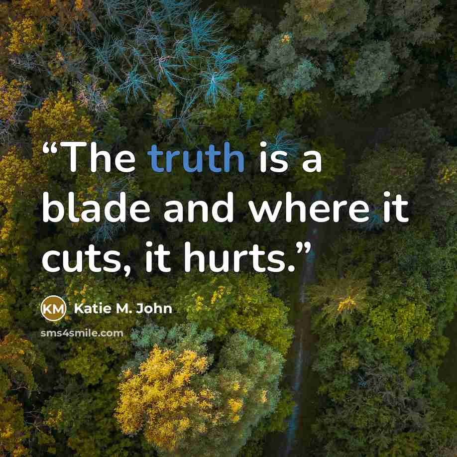 “The truth is a blade and where it cuts, it hurts.” quote by Katie M. John