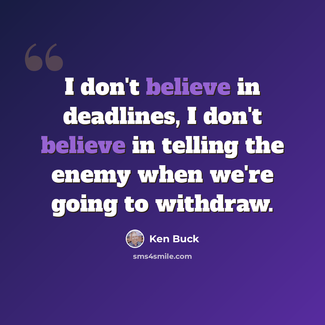 “I don't believe in deadlines, I don't believe in telling the enemy when we're going to withdraw.” quote by Ken Buck
