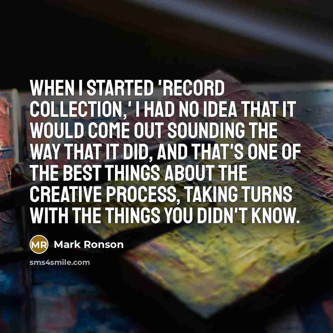 “When I started 'Record Collection,' I had no idea that it would come out sounding the way that it did, and that's one of the best things about the creative process, taking turns with the things you didn't know.” quote by Mark Ronson