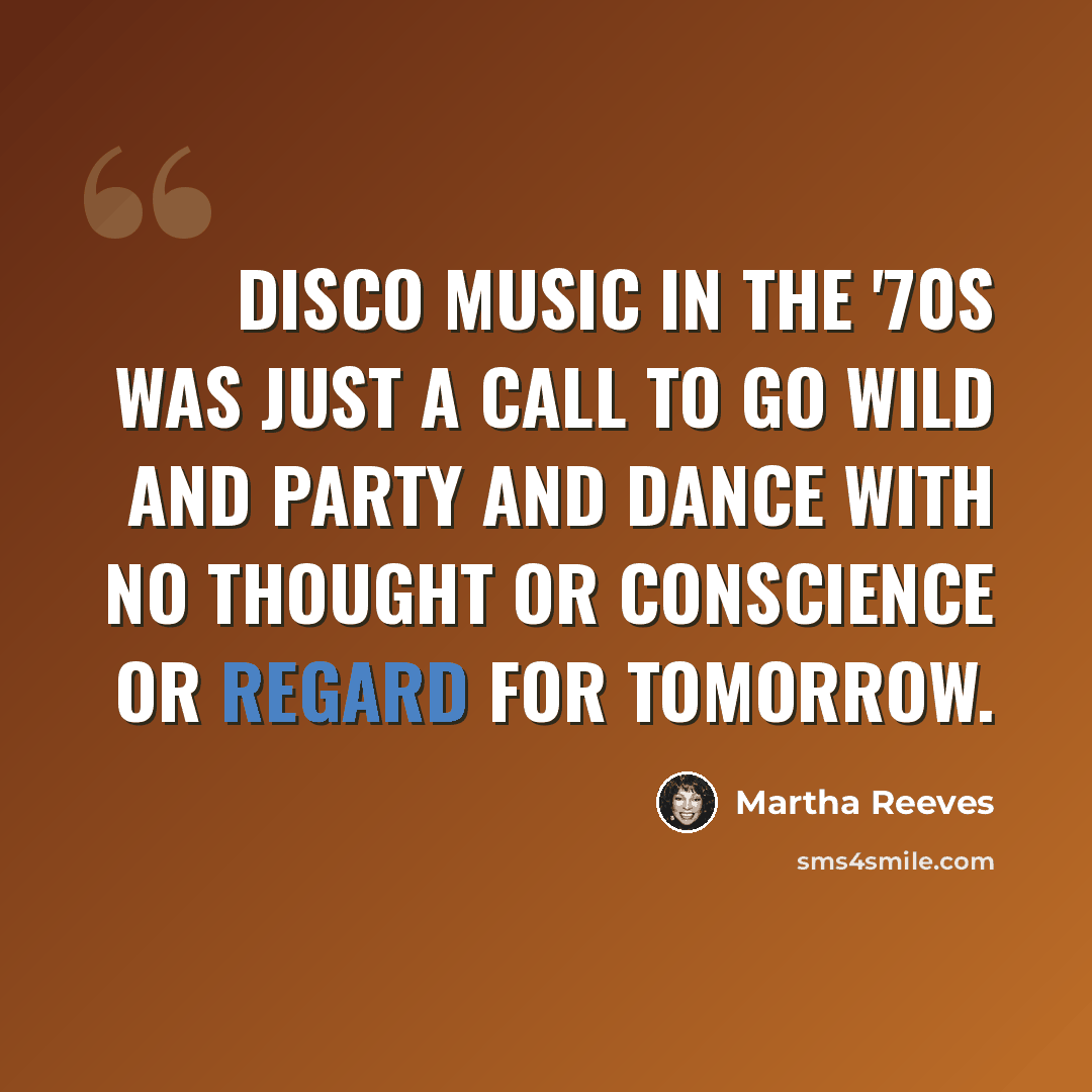“Disco music in the '70s was just a call to go wild and party and dance with no thought or conscience or regard for tomorrow.” quote by Martha Reeves