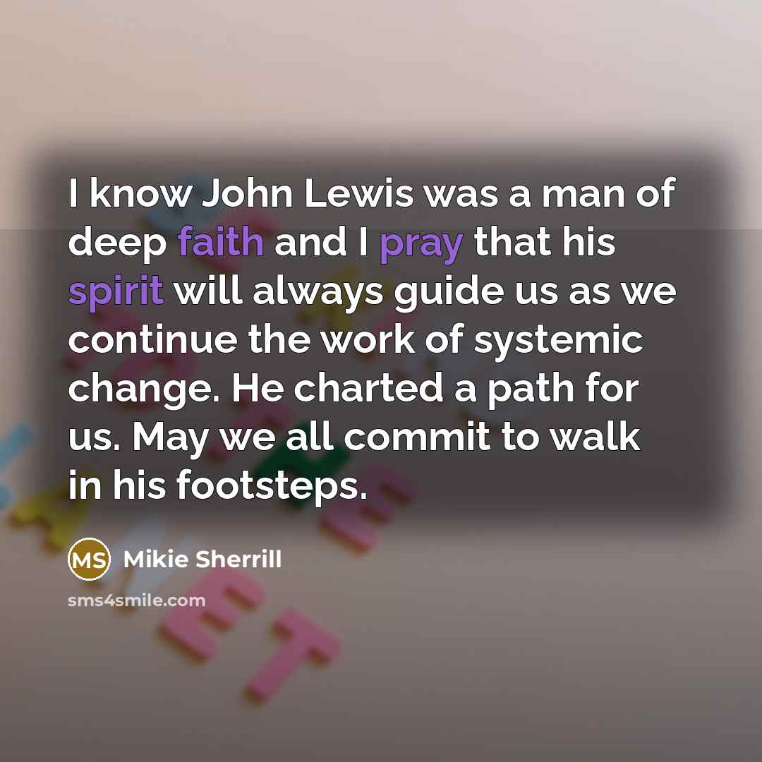 “I know John Lewis was a man of deep faith and I pray that his spirit will always guide us as we continue the work of systemic change. He charted a path for us. May we all commit to walk in his footsteps.” quote by Mikie Sherrill