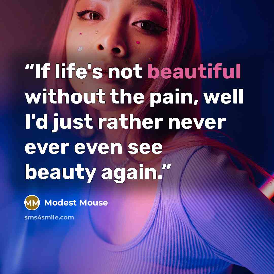 “If life's not beautiful without the pain, well I'd just rather never ever even see beauty again.” quote by Modest Mouse