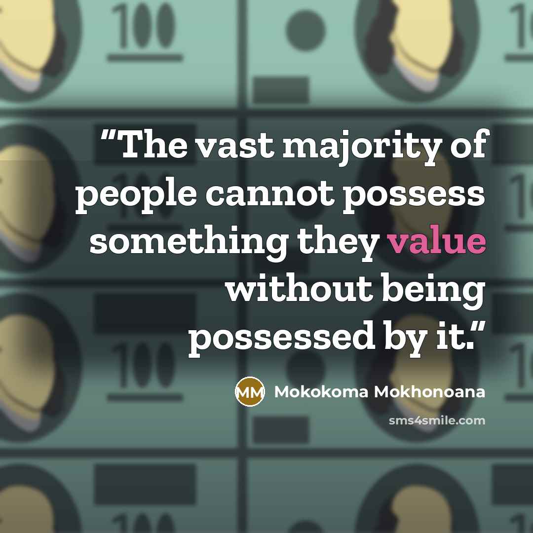 “The vast majority of people cannot possess something they value without being possessed by it.” quote by Mokokoma Mokhonoana