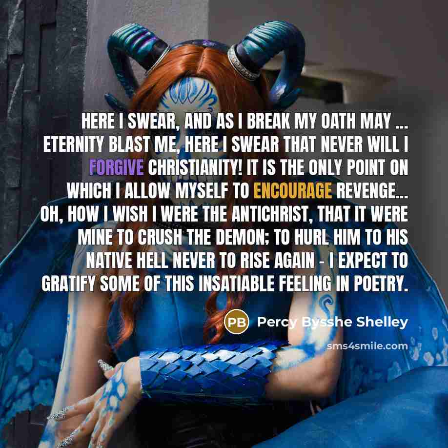 “Here I swear, and as I break my oath may ... eternity blast me, here I swear that never will I forgive Christianity! It is the only point on which I allow myself to encourage revenge... Oh, how I wish I were the Antichrist, that it were mine to crush the Demon; to hurl him to his native Hell never…” quote by Percy Bysshe Shelley