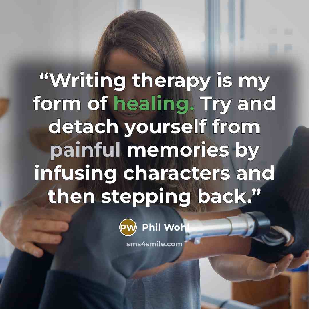 “Writing therapy is my form of healing. Try and detach yourself from painful memories by infusing characters and then stepping back.” quote by Phil Wohl