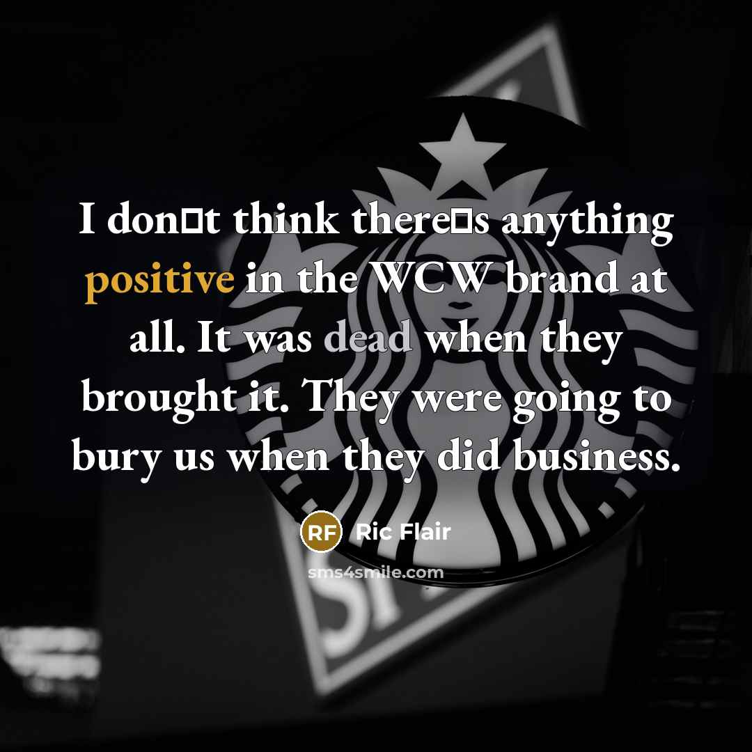 “I dont think theres anything positive in the WCW brand at all. It was dead when they brought it. They were going to bury us when they did business.” quote by Ric Flair