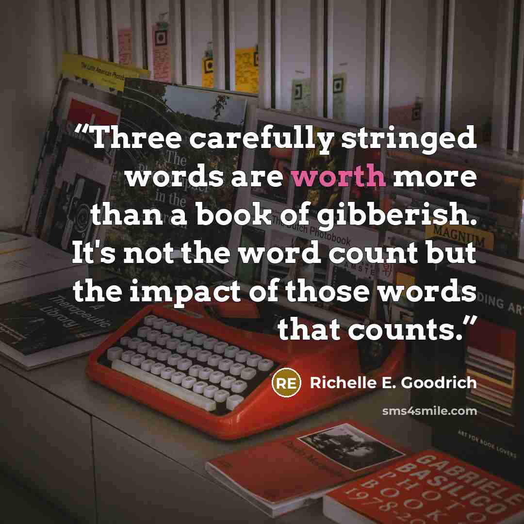 “Three carefully stringed words are worth more than a book of gibberish. It's not the word count but the impact of those words that counts.” quote by richelle e. goodrich