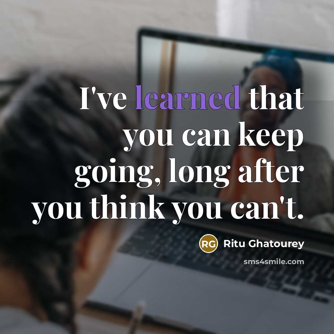 “I've learned that you can keep going, long after you think you can't.” quote by Ritu Ghatourey
