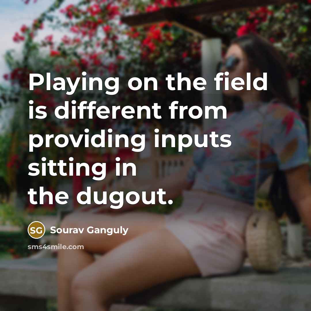 “Playing on the field is different from providing inputs sitting in the dugout.” quote by Sourav Ganguly