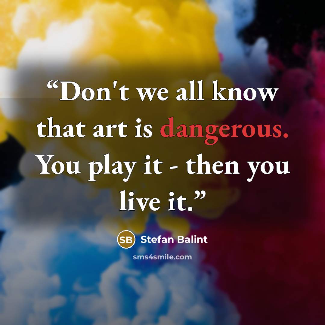“Don't we all know that art is dangerous. You play it - then you live it.” quote by Stefan Balint