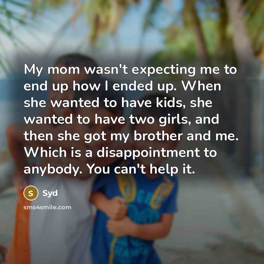 “My mom wasn't expecting me to end up how I ended up. When she wanted to have kids, she wanted to have two girls, and then she got my brother and me. Which is a disappointment to anybody. You can't help it.” quote by Syd