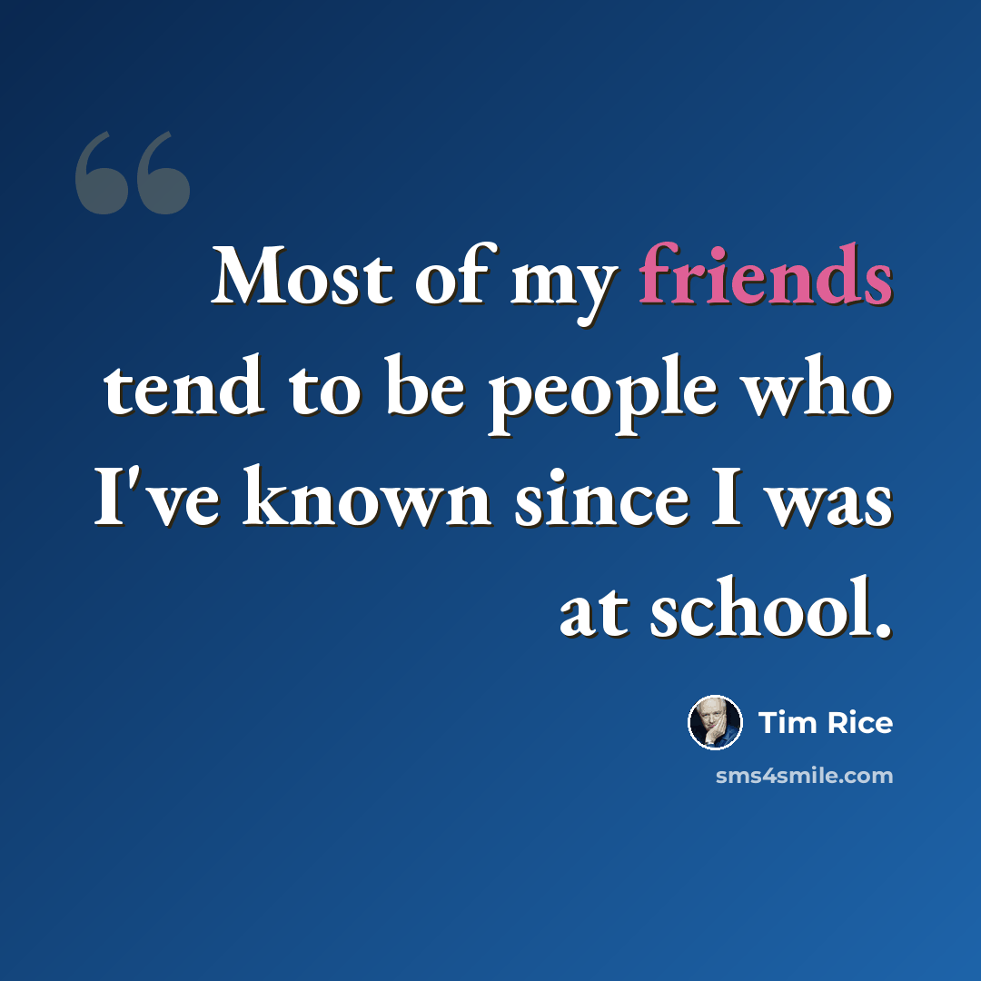 “Most of my friends tend to be people who I've known since I was at school.” quote by Tim Rice