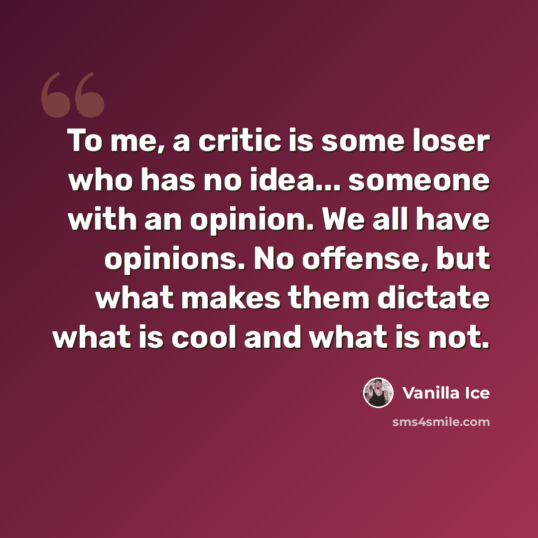 “To me, a critic is some loser who has no idea... someone with an opinion. We all have opinions. No offense, but what makes them dictate what is cool and what is not.” quote by Vanilla Ice