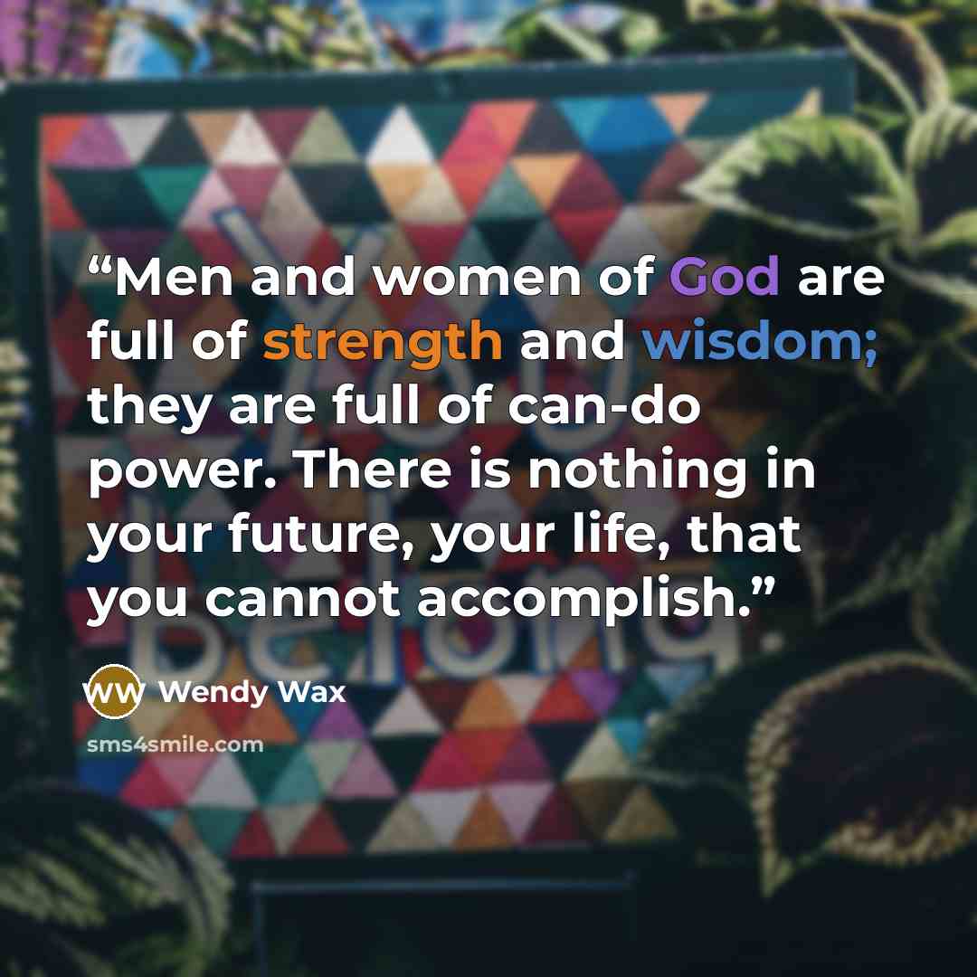 “Men and women of God are full of strength and wisdom; they are full of can-do power. There is nothing in your future, your life, that you cannot accomplish.” quote by Wendy Wax