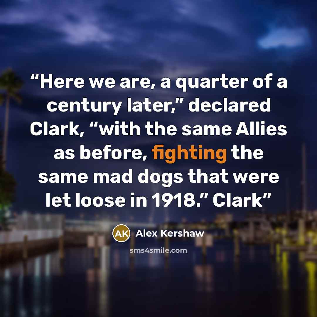 “Here we are, a quarter of a century later,” declared Clark, “with the same Allies as before, fighting the same mad dogs that were let loose in 1918.” Clark” quote by Alex Kershaw