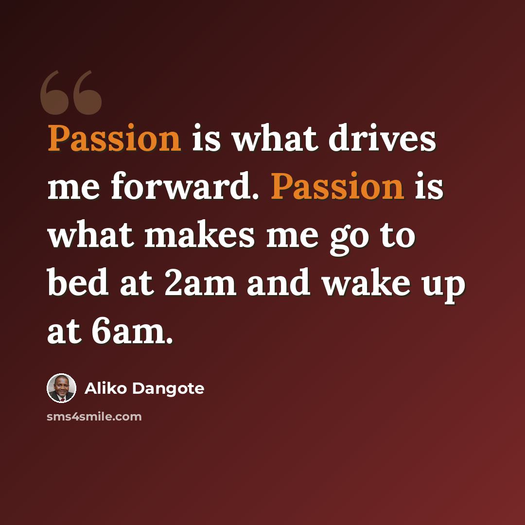“Passion is what drives me forward. Passion is what makes me go to bed at 2am and wake up at 6am.” quote by Aliko Dangote