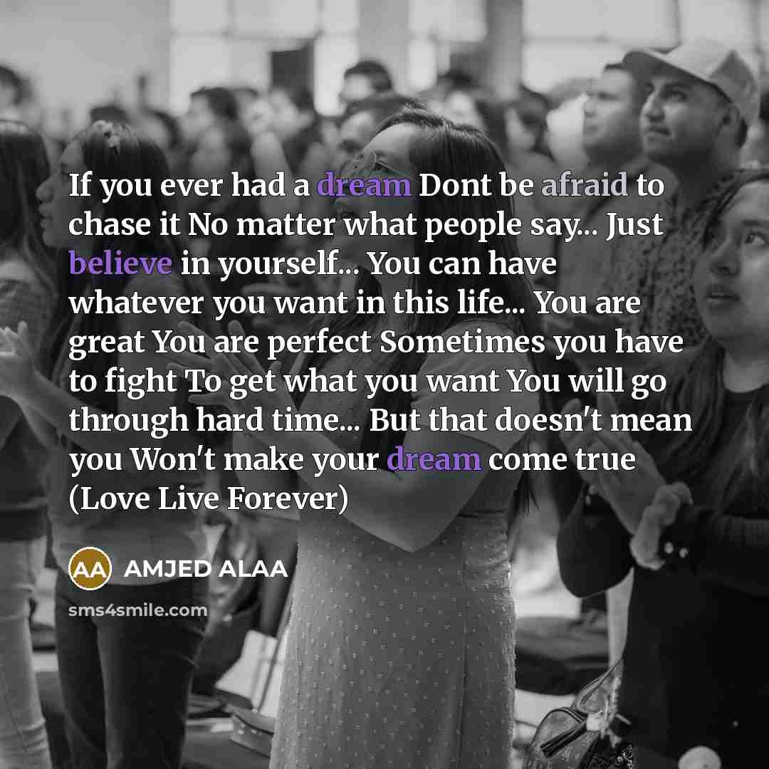 “If you ever had a dream Dont be afraid to chase it No matter what people say... Just believe in yourself... You can have whatever you want in this life... You are great You are perfect Sometimes you have to fight To get what you want You will go through hard time... But that doesn't mean you Won't…” quote by AMJED ALAA