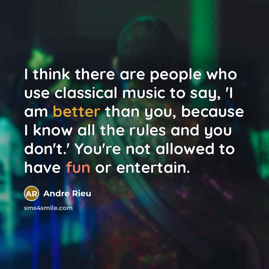 “I think there are people who use classical music to say, 'I am better than you, because I know all the rules and you don't.' You're not allowed to have fun or entertain.” quote by Andre Rieu
