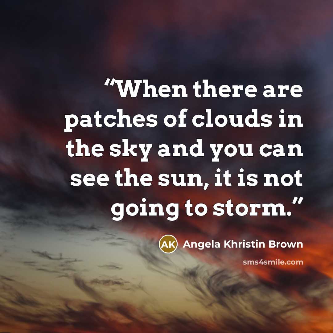 “When there are patches of clouds in the sky and you can see the sun, it is not going to storm.” quote by Angela Khristin Brown