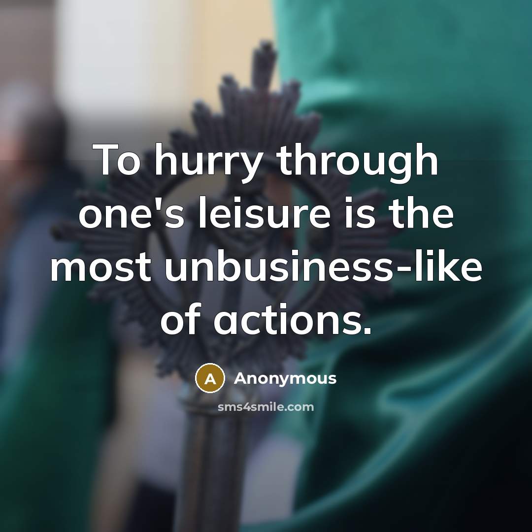 “To hurry through one's leisure is the most unbusiness-like of actions.” quote by Anonymous
