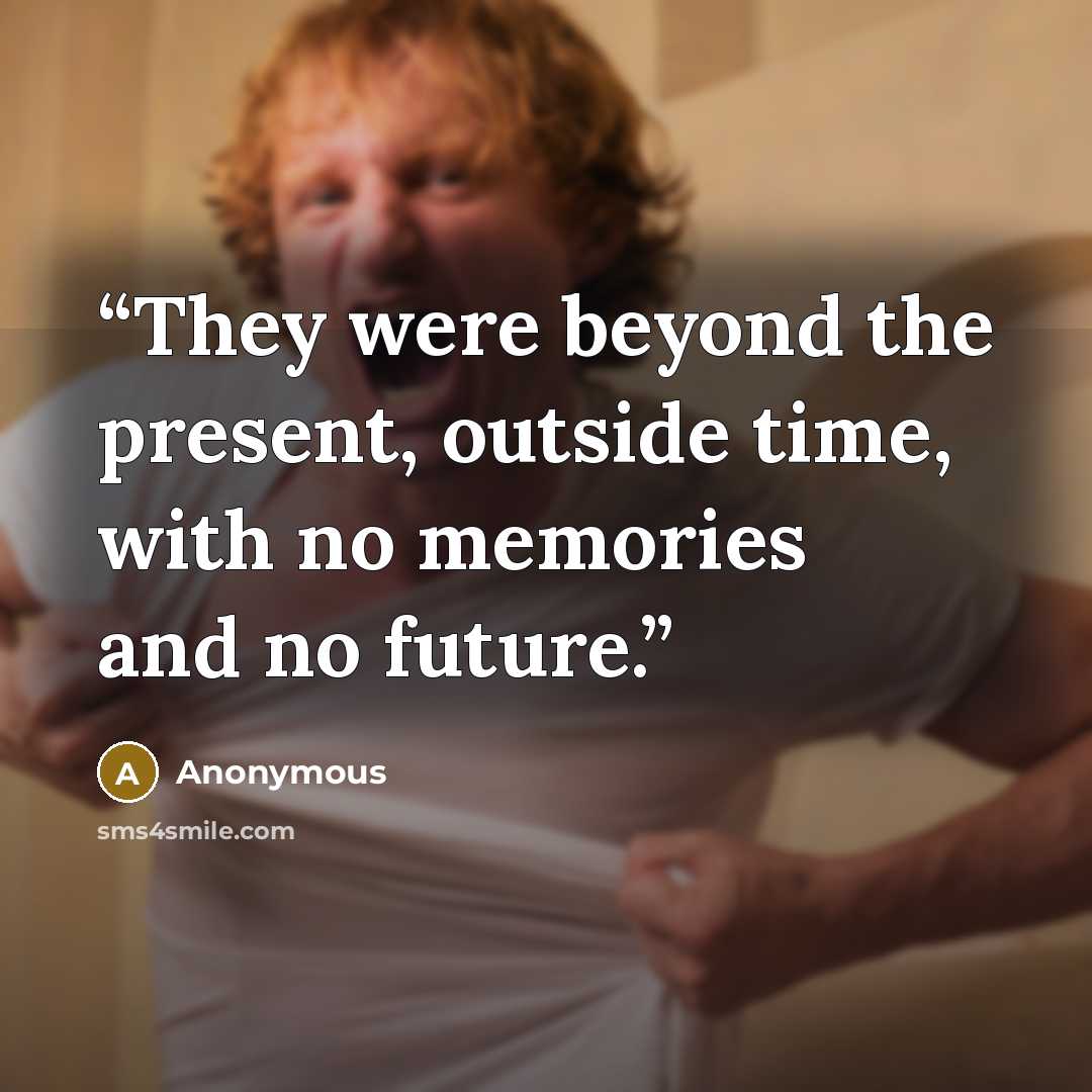 “They were beyond the present, outside time, with no memories and no future.” quote by Anonymous