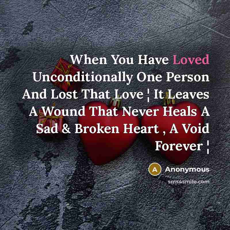 “When You Have Loved Unconditionally One Person And Lost That Love ¦ It Leaves A Wound That Never Heals A Sad & Broken Heart , A Void Forever ¦” quote by Anonymous