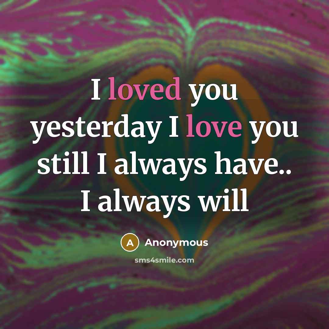 “I loved you yesterday I love you still I always have.. I always will” quote by Anonymous