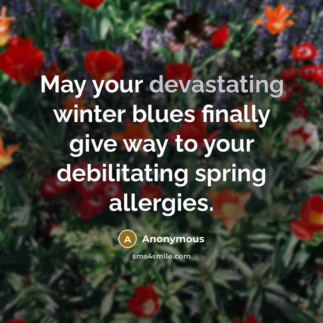 “May your devastating winter blues finally give way to your debilitating spring allergies.” quote by Anonymous