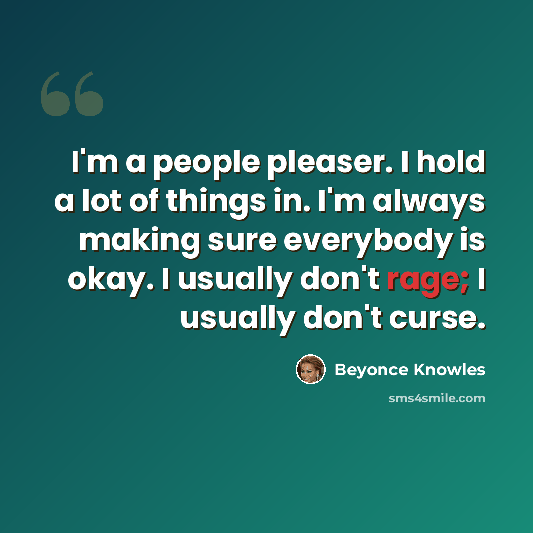 “I'm a people pleaser. I hold a lot of things in. I'm always making sure everybody is okay. I usually don't rage; I usually don't curse.” quote by Beyonce Knowles
