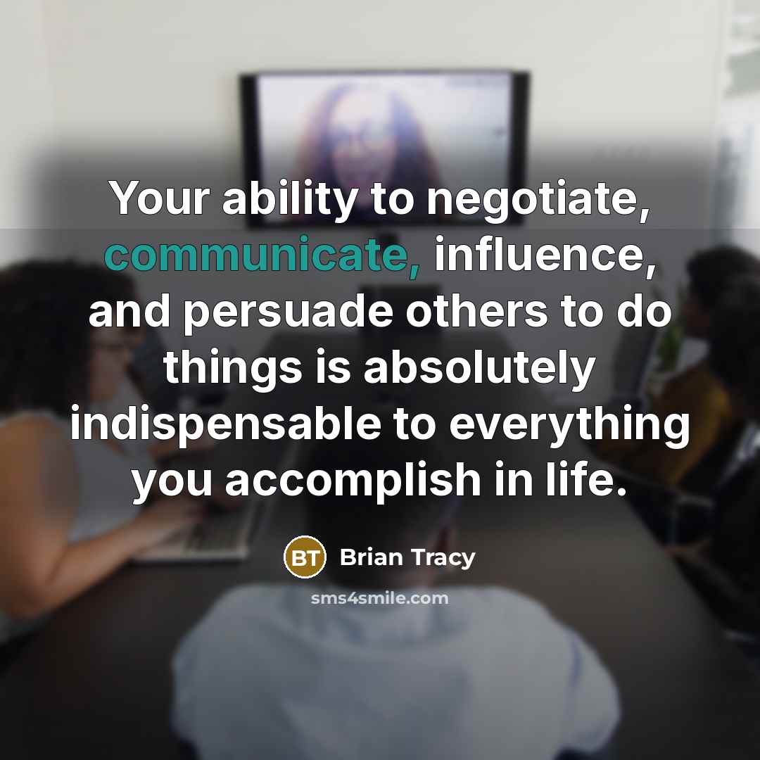 “Your ability to negotiate, communicate, influence, and persuade others to do things is absolutely indispensable to everything you accomplish in life.” quote by Brian Tracy