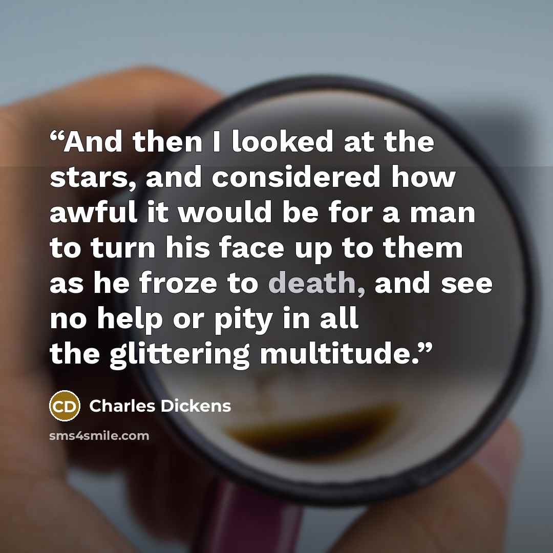 “And then I looked at the stars, and considered how awful it would be for a man to turn his face up to them as he froze to death, and see no help or pity in all the glittering multitude.” quote by Charles Dickens