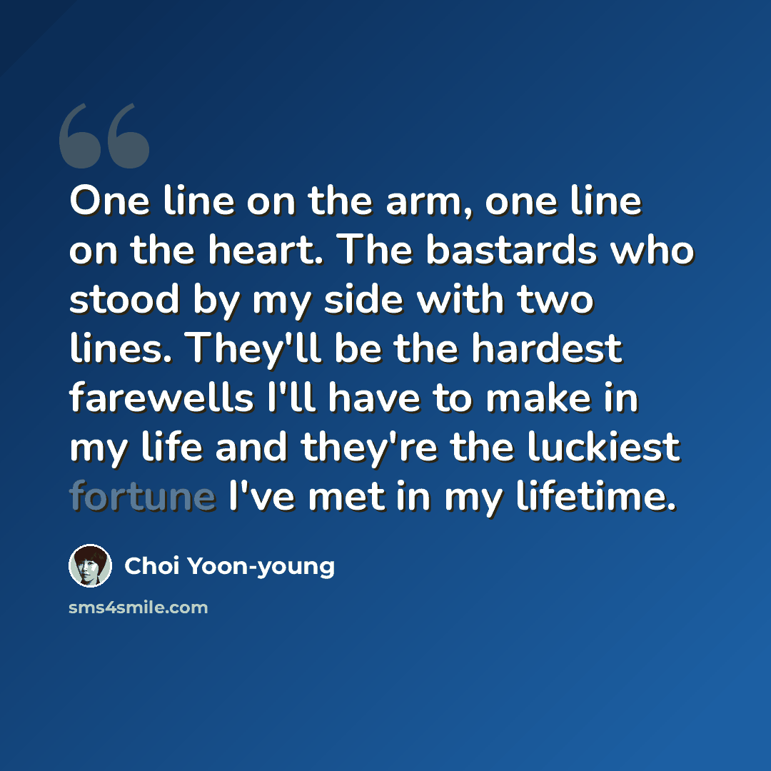 “One line on the arm, one line on the heart. The bastards who stood by my side with two lines. They'll be the hardest farewells I'll have to make in my life and they're the luckiest fortune I've met in my lifetime.” quote by Choi Yoon-young