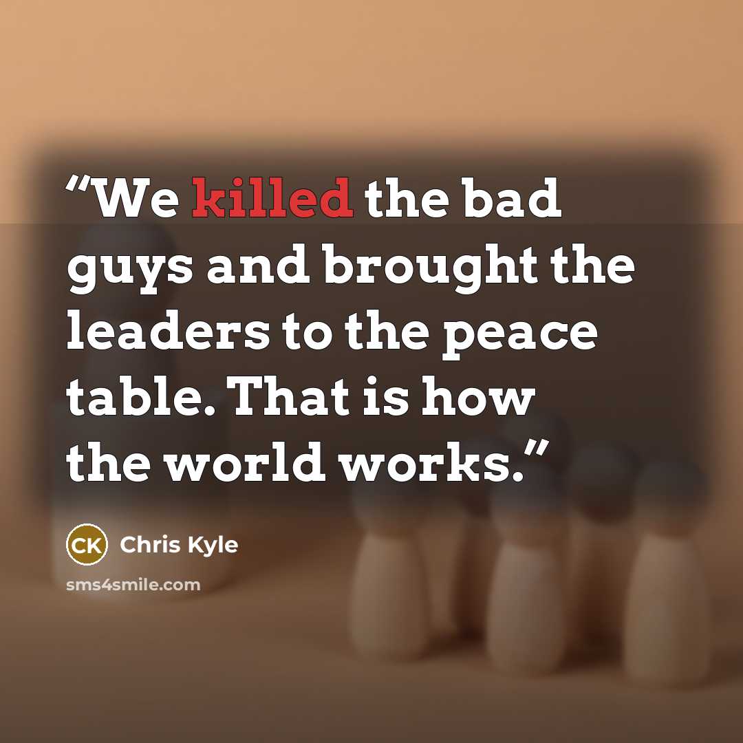 “We killed the bad guys and brought the leaders to the peace table. That is how the world works.” quote by Chris Kyle