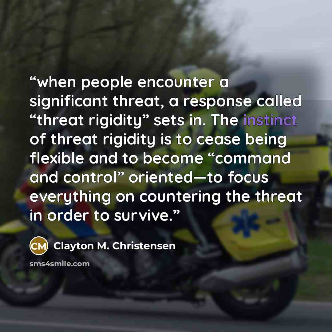 “when people encounter a significant threat, a response called “threat rigidity” sets in. The instinct of threat rigidity is to cease being flexible and to become “command and control” oriented—to focus everything on countering the threat in order to survive.” quote by Clayton M. Christensen