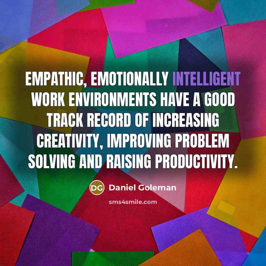 “Empathic, emotionally intelligent work environments have a good track record of increasing creativity, improving problem solving and raising productivity.” quote by Daniel Goleman