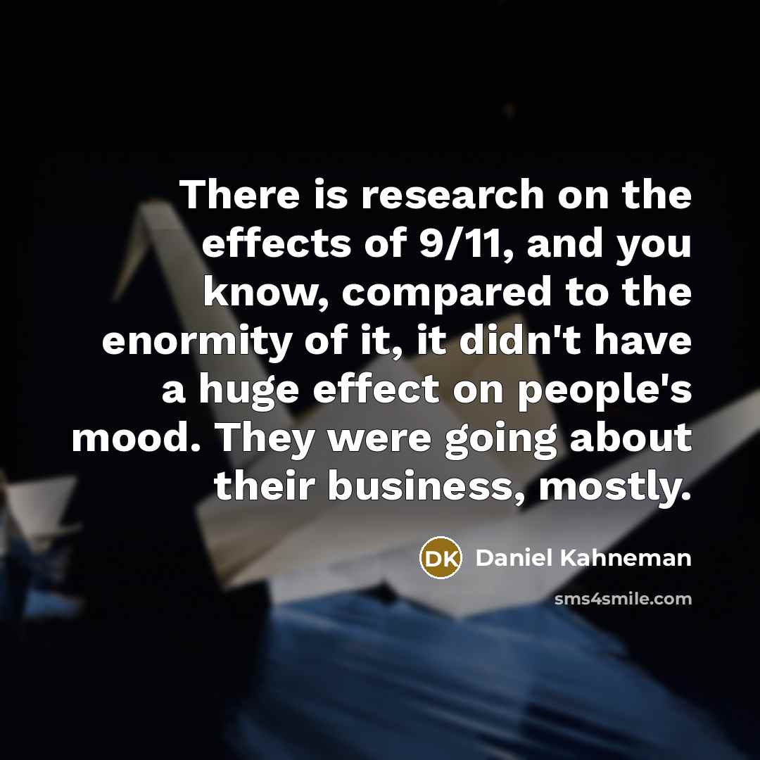 “There is research on the effects of 9/11, and you know, compared to the enormity of it, it didn't have a huge effect on people's mood. They were going about their business, mostly.” quote by Daniel Kahneman