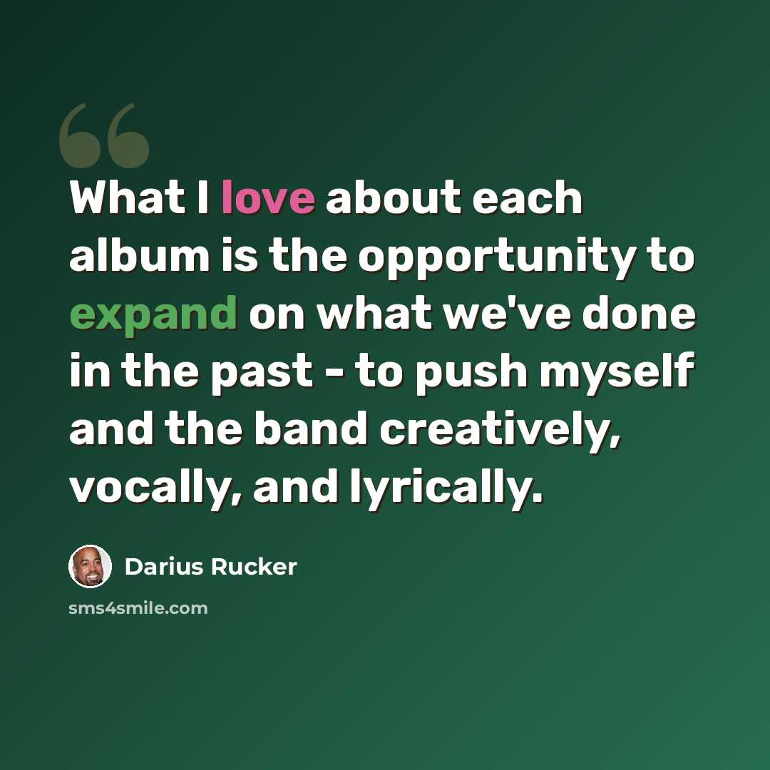 “What I love about each album is the opportunity to expand on what we've done in the past - to push myself and the band creatively, vocally, and lyrically.” quote by Darius Rucker
