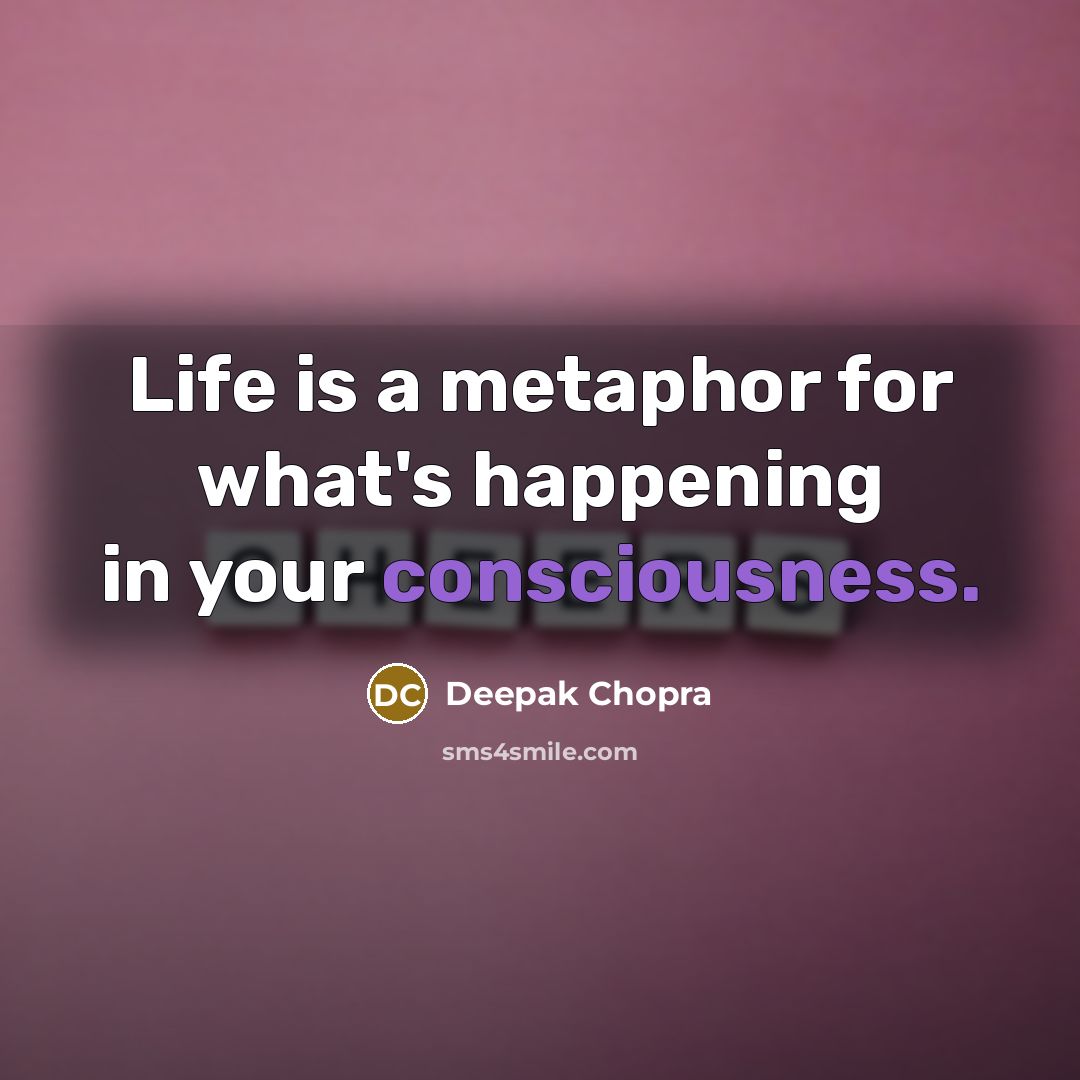 “Life is a metaphor for what's happening in your consciousness.” quote by Deepak Chopra